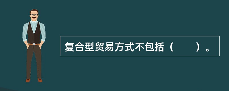 复合型贸易方式不包括（　　）。