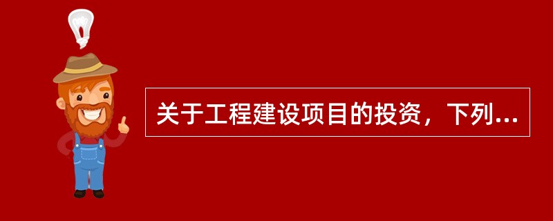 关于工程建设项目的投资，下列说法正确的是（　　）。