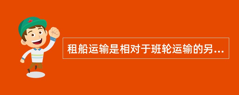 租船运输是相对于班轮运输的另一种海洋运输方式，又称（　　）。