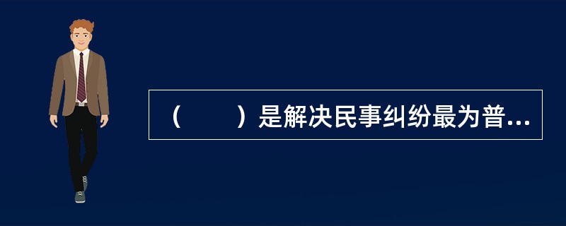 （　　）是解决民事纠纷最为普遍的一种方式。