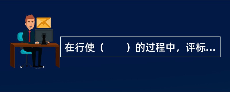 在行使（　　）的过程中，评标委员会需要代理招标人行使评标权力，公正、客观、独立地在法律规定与招标文件要求下履行评标职能，以制约招标人权力的扩大与滥用。