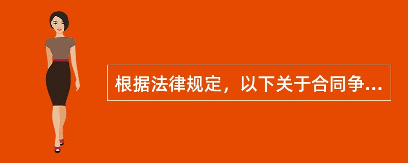 根据法律规定，以下关于合同争议解决的说法，正确的有（　　）。