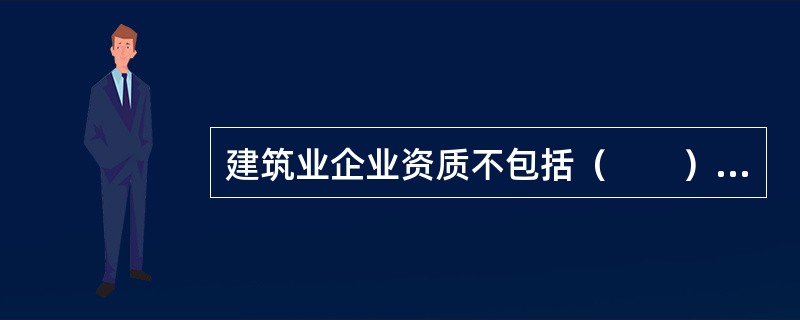 建筑业企业资质不包括（　　）资质。