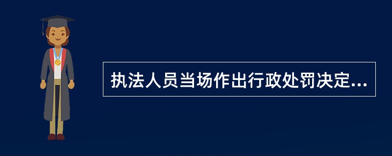 执法人员当场作出行政处罚决定的，应当（　　）。