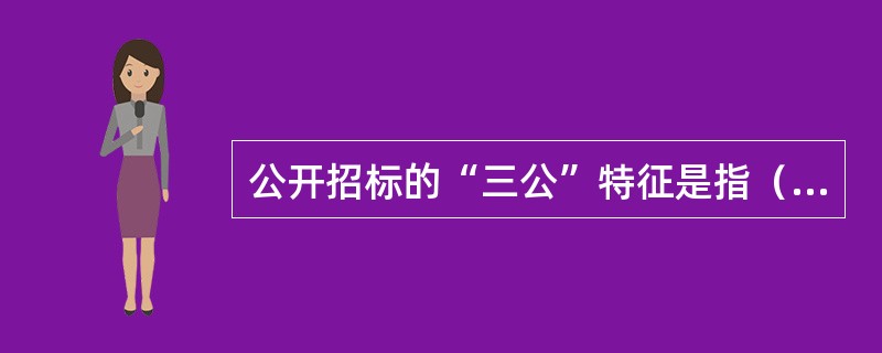 公开招标的“三公”特征是指（　　）。