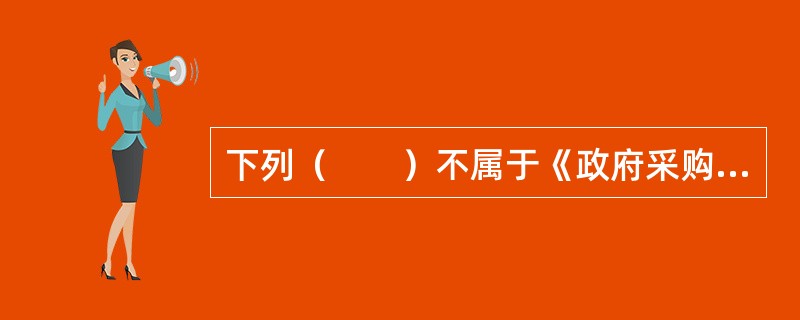 下列（　　）不属于《政府采购协议》的适用范围。