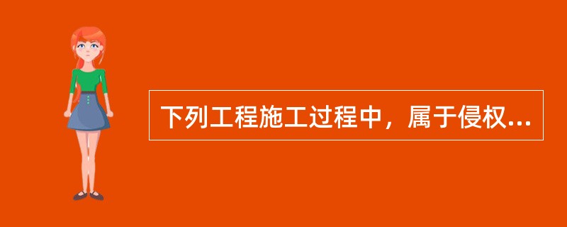 下列工程施工过程中，属于侵权行为的情形有（　　）。