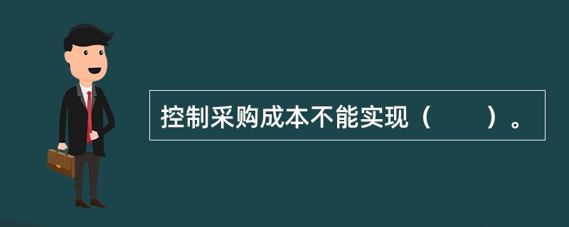 控制采购成本不能实现（　　）。