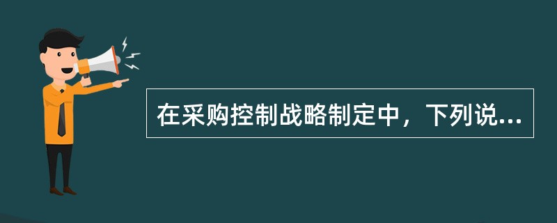 在采购控制战略制定中，下列说法错误的是（　　）。