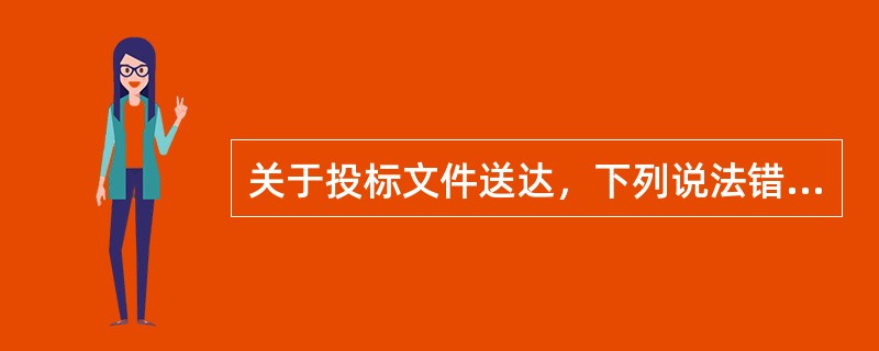 关于投标文件送达，下列说法错误的是（　　）。[2013年真题]