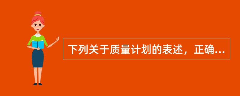 下列关于质量计划的表述，正确的有（　　）。