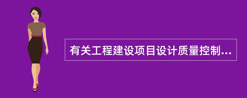 有关工程建设项目设计质量控制的内容，下列叙述错误的是（　　）。