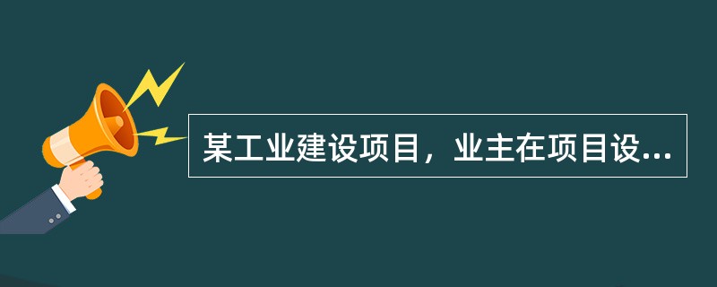 某工业建设项目，业主在项目设计与计划阶段的工作内容不包括（　　）。