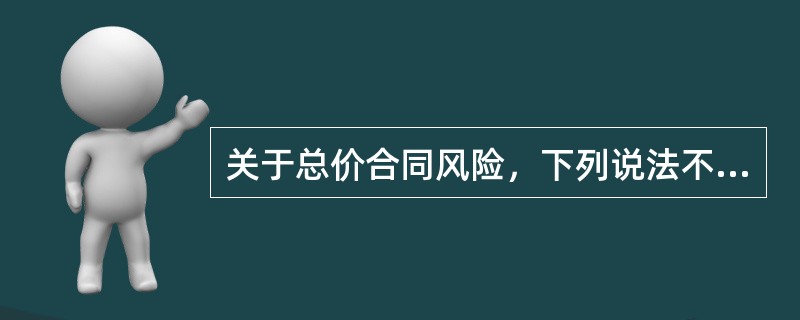 关于总价合同风险，下列说法不正确的是（　　）。