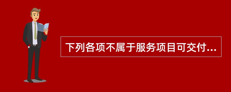 下列各项不属于服务项目可交付成果的是（　　）。