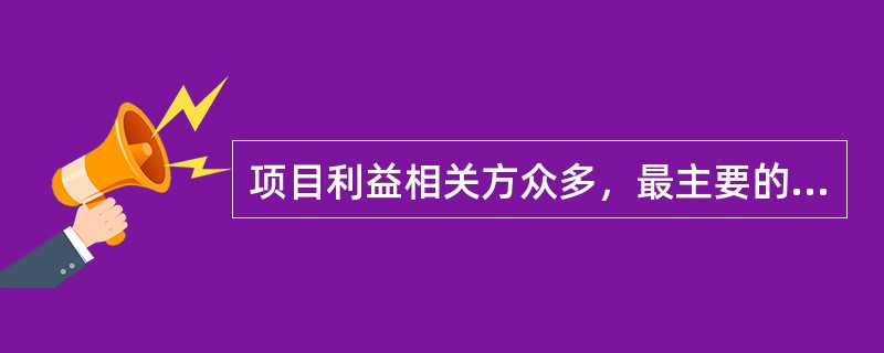 项目利益相关方众多，最主要的是（　　）。