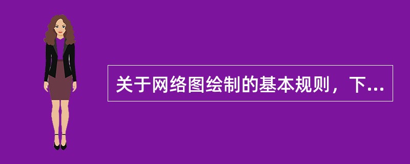 关于网络图绘制的基本规则，下列说法不正确的是（　　）。