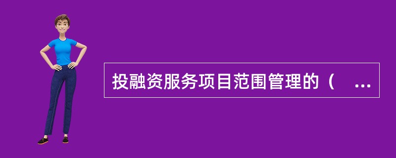 投融资服务项目范围管理的（　　）是确认为完成投融资服务所必须做的工作内容。