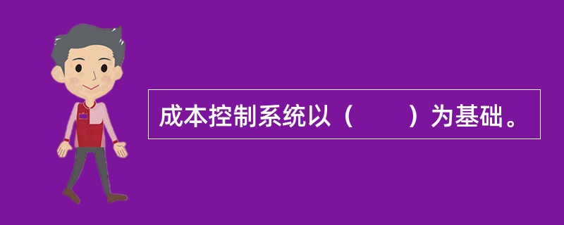 成本控制系统以（　　）为基础。