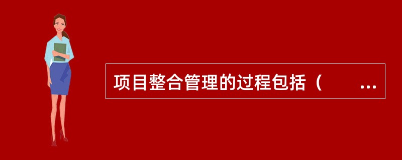 项目整合管理的过程包括（　　）。