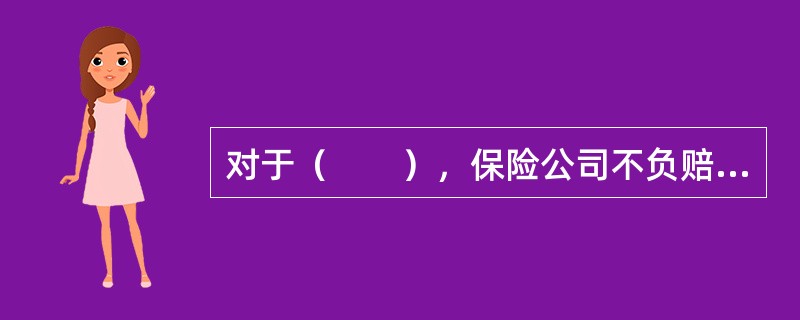 对于（　　），保险公司不负赔偿责任。