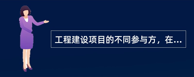 工程建设项目的不同参与方，在项目实施的全过程中，（　　）。