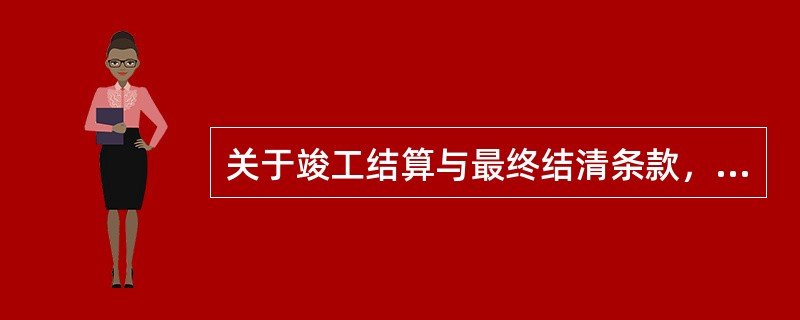 关于竣工结算与最终结清条款，下列说法错误的是（　　）。