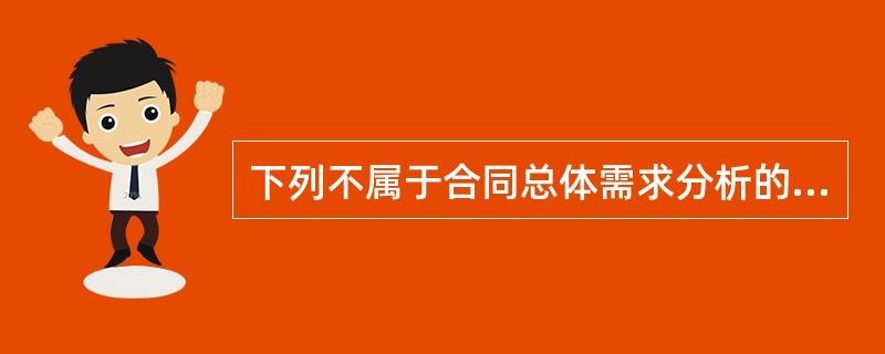 下列不属于合同总体需求分析的工作要点的是（　　）。