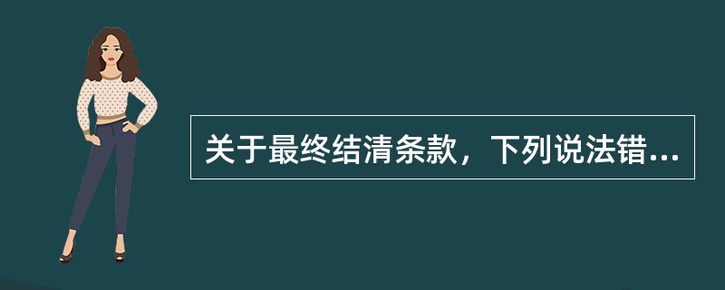 关于最终结清条款，下列说法错误的是（　　）。