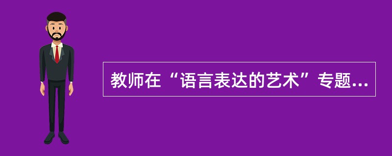 教师在“语言表达的艺术”专题教学中指出，无论是在生活中还是在学习中，都应注意自己的言行，要学会自然得体地表达。教师设置情境，要求学生模拟对话，以下学生语言表达符合要求的一项是()。