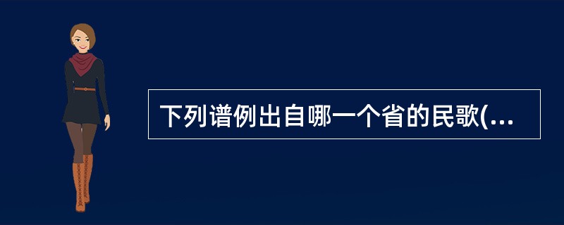 下列谱例出自哪一个省的民歌()<br /><img border="0" style="width: 487px; height: 184px;&quo