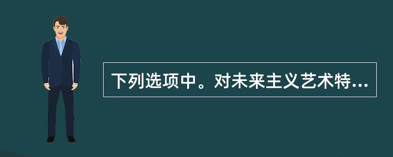 下列选项中。对未来主义艺术特征描述不恰当的是（　　）。