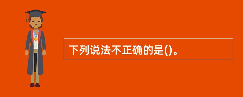 下列说法不正确的是()。