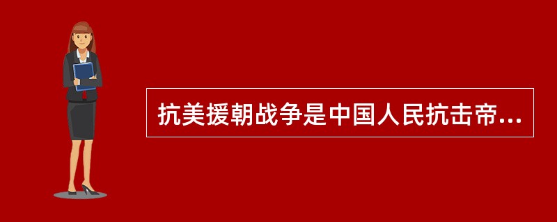 抗美援朝战争是中国人民抗击帝国主义斗争的延续，具有重要的历史意义。下列有关抗美援朝战争意义的说法错误的是()。