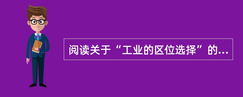 阅读关于“工业的区位选择”的教学资料。按要求完成教学设计任务。<br />材料一《普通高中地理课程标准(实验)》的内容标准要求：“分析工业区位因素”。<br />材料二“工业的