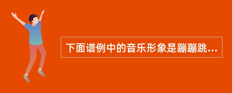 下面谱例中的音乐形象是蹦蹦跳跳的袋鼠，适合此段音乐的术语是()。<br /><img border="0" style="width: 488px; h