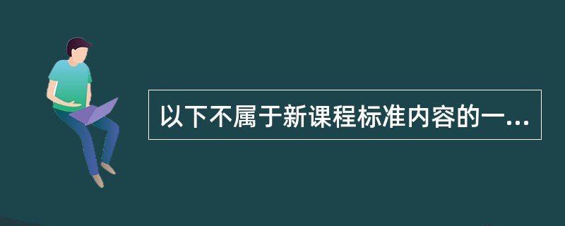 以下不属于新课程标准内容的一项是()。