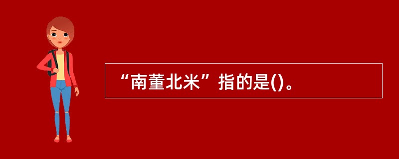 “南董北米”指的是()。