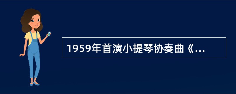 1959年首演小提琴协奏曲《梁山伯与祝英台》获得极大成功的小提琴演奏家是()。