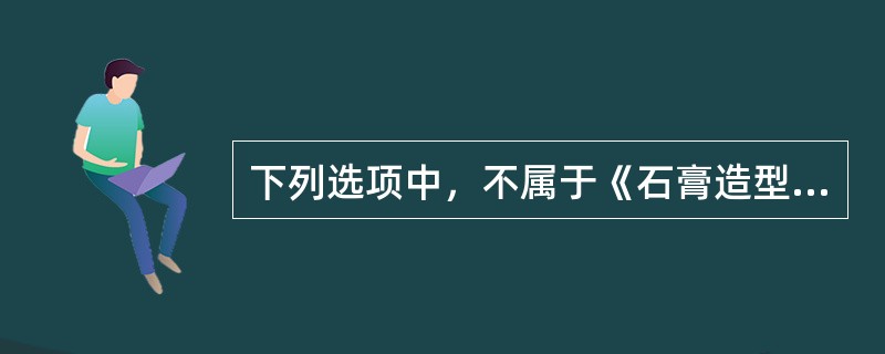 下列选项中，不属于《石膏造型工艺制作》一课的教学内容是()。