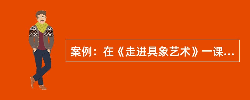 案例：在《走进具象艺术》一课中，崔老师让学生看了几幅具象艺术作品后就提出了一个问题，问学生在图中看到了哪些人物。这是一个简单问题，学生们一个个争相回答，并且答得令人满意。<br />但是崔