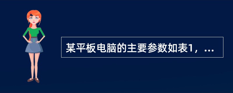 某平板电脑的主要参数如表1，关于该平板电脑，下列选项中理解不正确的是（　　）。<br /><img border="0" style="width: 5