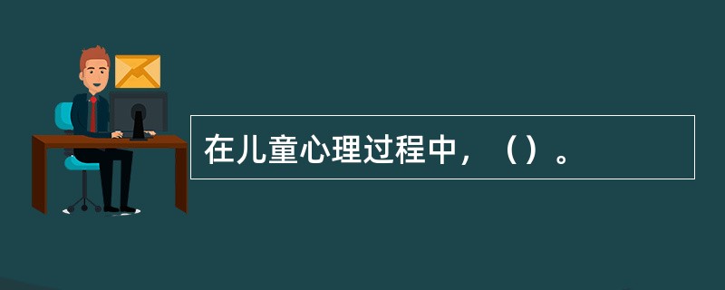 在儿童心理过程中，（）。