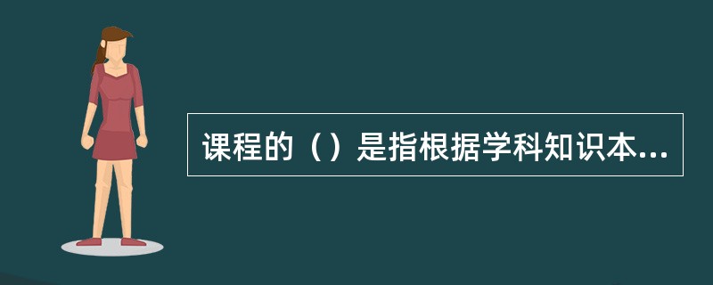 课程的（）是指根据学科知识本身的逻辑体系和内在联系来组织课程的内容。