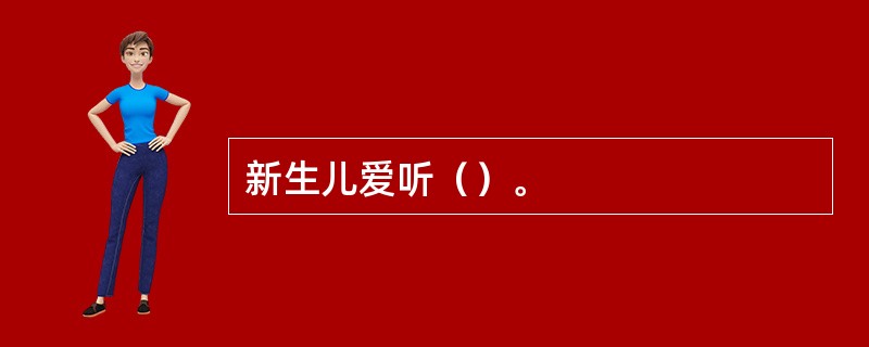 新生儿爱听（）。