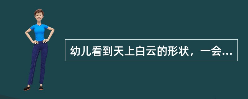 幼儿看到天上白云的形状，一会儿想像它是一匹飞奔的“骏马”；一会儿想像它是一座会动的“山”……这种想象属于（）