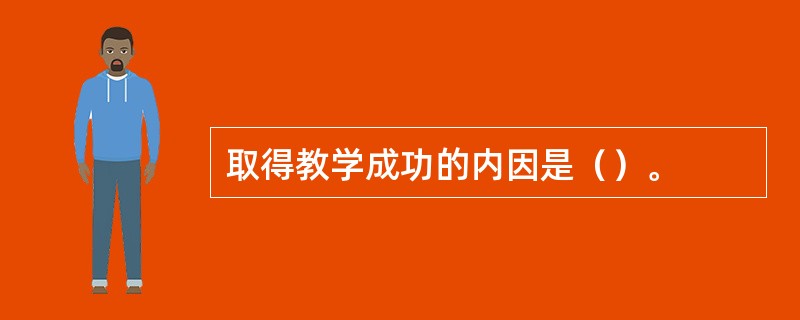 取得教学成功的内因是（）。