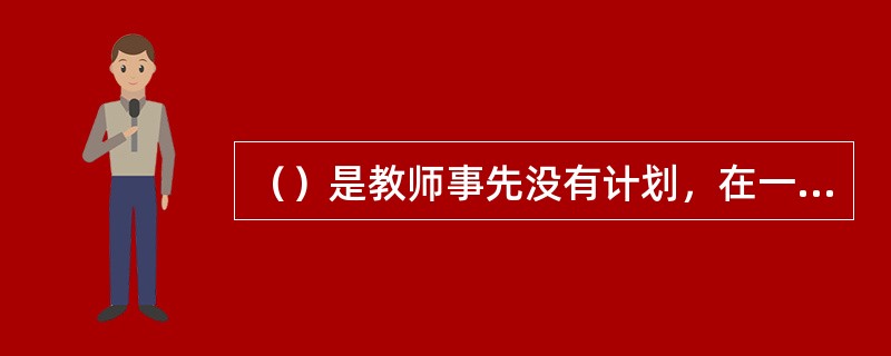 （）是教师事先没有计划，在一日生活的真实场景中对随时随地发生的事件的观察。