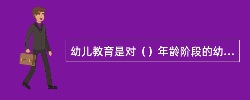 幼儿教育是对（）年龄阶段的幼儿所实施的教育。