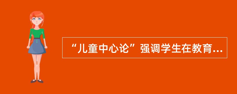 “儿童中心论”强调学生在教育过程中的中心地位，强调学生的自主和主动，而将教师置于辅助地位。（）